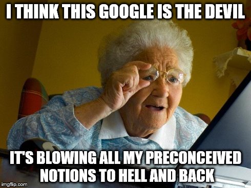 Grandma Finds The Internet | I THINK THIS GOOGLE IS THE DEVIL IT'S BLOWING ALL MY PRECONCEIVED NOTIONS TO HELL AND BACK | image tagged in memes,grandma finds the internet | made w/ Imgflip meme maker