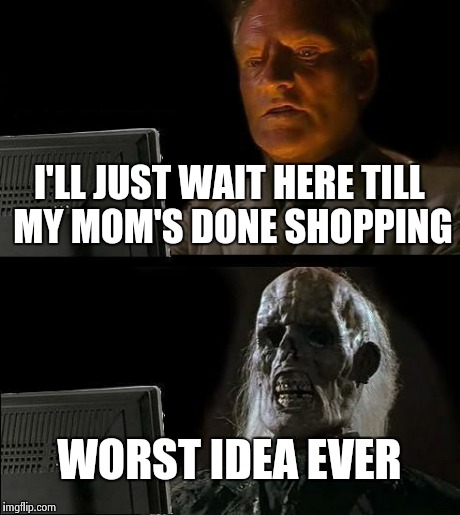 I'll Just Wait Here | I'LL JUST WAIT HERE TILL MY MOM'S DONE SHOPPING WORST IDEA EVER | image tagged in memes,ill just wait here | made w/ Imgflip meme maker