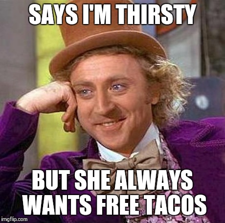 Creepy Condescending Wonka Meme | SAYS I'M THIRSTY BUT SHE ALWAYS WANTS FREE TACOS | image tagged in memes,creepy condescending wonka | made w/ Imgflip meme maker