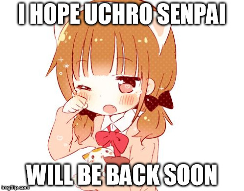 Senpai notice me | I HOPE UCHRO SENPAI WILL BE BACK SOON | image tagged in senpai notice me | made w/ Imgflip meme maker