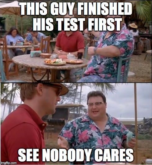 See Nobody Cares | THIS GUY FINISHED HIS TEST FIRST SEE NOBODY CARES | image tagged in memes,see nobody cares | made w/ Imgflip meme maker
