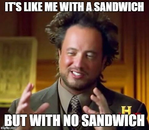 Sandwich | IT'S LIKE ME WITH A SANDWICH BUT WITH NO SANDWICH | image tagged in memes,ancient aliens,sandwich | made w/ Imgflip meme maker