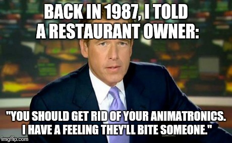 Brian Williams Was There | BACK IN 1987, I TOLD A RESTAURANT OWNER: "YOU SHOULD GET RID OF YOUR ANIMATRONICS. I HAVE A FEELING THEY'LL BITE SOMEONE." | image tagged in memes,brian williams was there | made w/ Imgflip meme maker