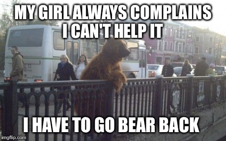 City Bear Meme | MY GIRL ALWAYS COMPLAINS I CAN'T HELP IT I HAVE TO GO BEAR BACK | image tagged in memes,city bear | made w/ Imgflip meme maker