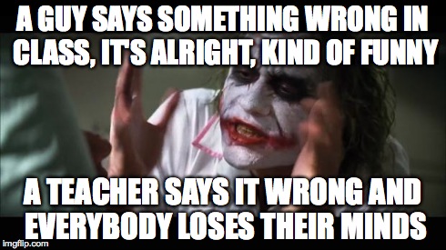 It's happened.... | A GUY SAYS SOMETHING WRONG IN CLASS, IT'S ALRIGHT, KIND OF FUNNY A TEACHER SAYS IT WRONG AND EVERYBODY LOSES THEIR MINDS | image tagged in memes,and everybody loses their minds | made w/ Imgflip meme maker