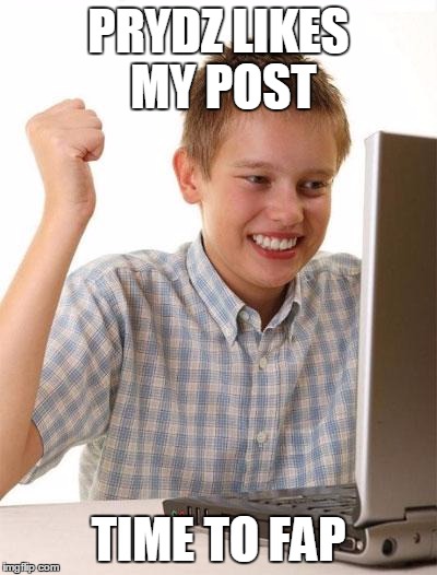 First Day On The Internet Kid Meme | PRYDZ LIKES MY POST TIME TO FAP | image tagged in memes,first day on the internet kid | made w/ Imgflip meme maker