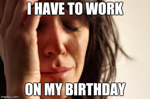 23 now | I HAVE TO WORK ON MY BIRTHDAY | image tagged in memes,first world problems | made w/ Imgflip meme maker