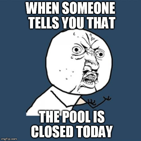 Y U No | WHEN SOMEONE TELLS YOU THAT THE POOL IS CLOSED TODAY | image tagged in memes,y u no | made w/ Imgflip meme maker