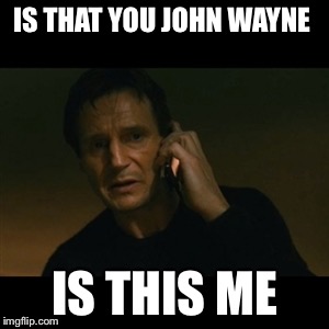Liam Neeson Taken Meme | IS THAT YOU JOHN WAYNE IS THIS ME | image tagged in memes,liam neeson taken | made w/ Imgflip meme maker