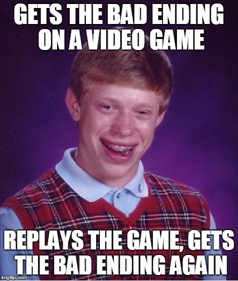 Bad Luck Brian | GETS THE BAD ENDING ON A VIDEO GAME REPLAYS THE GAME, GETS THE BAD ENDING AGAIN | image tagged in memes,bad luck brian | made w/ Imgflip meme maker