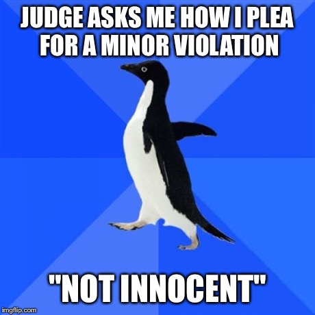 Socially Awkward Penguin | JUDGE ASKS ME HOW I PLEA FOR A MINOR VIOLATION "NOT INNOCENT" | image tagged in memes,socially awkward penguin,AdviceAnimals | made w/ Imgflip meme maker