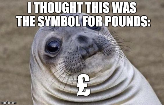 Awkward Moment Sealion Meme | I THOUGHT THIS WAS THE SYMBOL FOR POUNDS: £ | image tagged in memes,awkward moment sealion | made w/ Imgflip meme maker