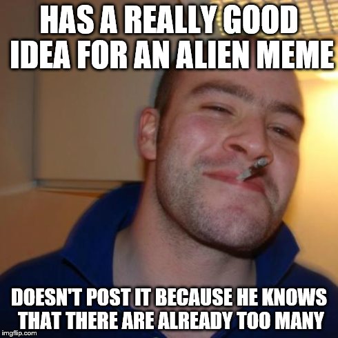 Good Guy Greg | HAS A REALLY GOOD IDEA FOR AN ALIEN MEME DOESN'T POST IT BECAUSE HE KNOWS THAT THERE ARE ALREADY TOO MANY | image tagged in memes,good guy greg | made w/ Imgflip meme maker