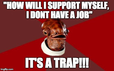 Admiral Ackbar Relationship Expert | "HOW WILL I SUPPORT MYSELF,
   I DONT HAVE A JOB" IT'S A TRAP!!! | image tagged in memes,admiral ackbar relationship expert | made w/ Imgflip meme maker