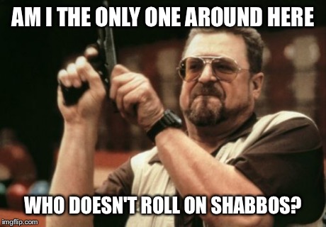 Am I The Only One Around Here | AM I THE ONLY ONE AROUND HERE WHO DOESN'T ROLL ON SHABBOS? | image tagged in memes,am i the only one around here | made w/ Imgflip meme maker