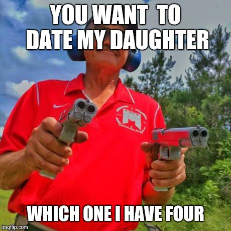 double double toil and trouble | YOU WANT  TO DATE MY DAUGHTER WHICH ONE I HAVE FOUR | image tagged in guns,dating | made w/ Imgflip meme maker