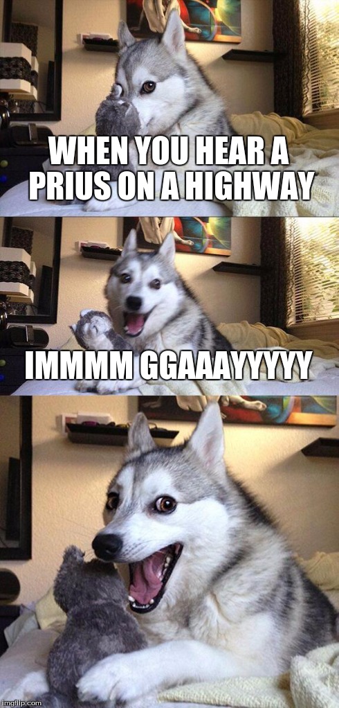 Bad Pun Dog | WHEN YOU HEAR A PRIUS ON A HIGHWAY IMMMM GGAAAYYYYY | image tagged in memes,bad pun dog | made w/ Imgflip meme maker