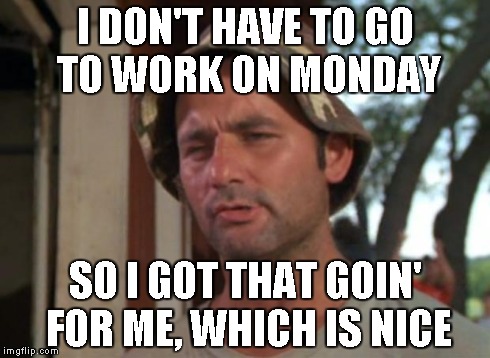 So I Got That Goin For Me Which Is Nice Meme | I DON'T HAVE TO GO  TO WORK ON MONDAY SO I GOT THAT GOIN' FOR ME, WHICH IS NICE | image tagged in memes,so i got that goin for me which is nice | made w/ Imgflip meme maker