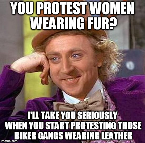Creepy Condescending Wonka | YOU PROTEST WOMEN WEARING FUR? I'LL TAKE YOU SERIOUSLY WHEN YOU START PROTESTING THOSE BIKER GANGS WEARING LEATHER | image tagged in memes,creepy condescending wonka | made w/ Imgflip meme maker