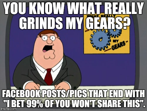 Peter Griffin News | YOU KNOW WHAT REALLY GRINDS MY GEARS? FACEBOOK POSTS/PICS THAT END WITH "I BET 99% OF YOU WON'T SHARE THIS". | image tagged in memes,peter griffin news | made w/ Imgflip meme maker