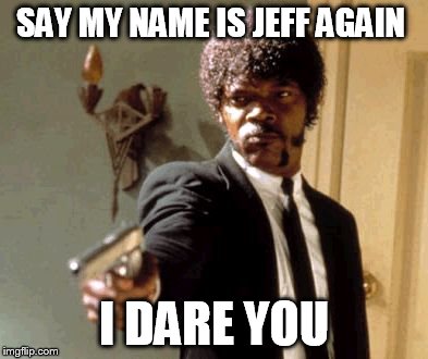 Say That Again I Dare You Meme | SAY MY NAME IS JEFF AGAIN I DARE YOU | image tagged in memes,say that again i dare you | made w/ Imgflip meme maker