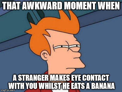 Futurama Fry Meme | THAT AWKWARD MOMENT WHEN A STRANGER MAKES EYE CONTACT WITH YOU WHILST HE EATS A BANANA | image tagged in memes,futurama fry | made w/ Imgflip meme maker