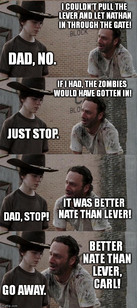 Rick and Carl Long | I COULDN'T PULL THE LEVER AND LET NATHAN IN THROUGH THE GATE! DAD, NO. IF I HAD, THE ZOMBIES WOULD HAVE GOTTEN IN! JUST STOP. IT WAS BETTER  | image tagged in memes,rick and carl long | made w/ Imgflip meme maker