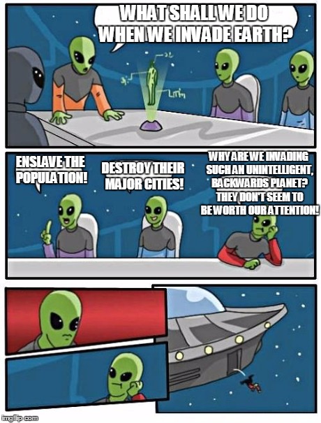 Alien Meeting Suggestion | WHAT SHALL WE DO WHEN WE INVADE EARTH? ENSLAVE THE POPULATION! DESTROY THEIR MAJOR CITIES! WHY ARE WE INVADING SUCH AN UNINTELLIGENT, BACKWA | image tagged in memes,alien meeting suggestion | made w/ Imgflip meme maker