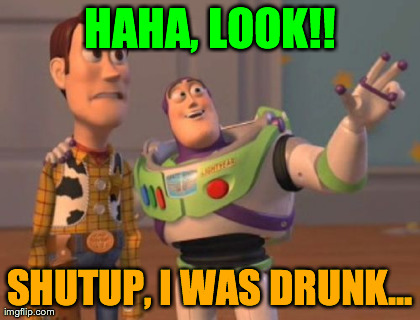HAHA, LOOK!! SHUTUP, I WAS DRUNK... | image tagged in memes,x x everywhere | made w/ Imgflip meme maker