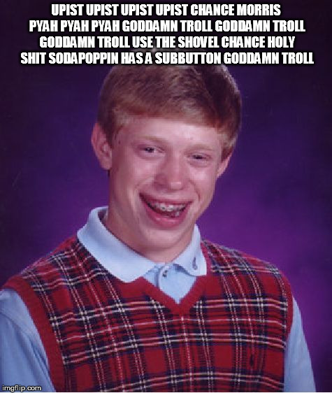 Bad Luck Brian Meme | UPIST UPIST UPIST UPIST CHANCE MORRIS PYAH PYAH PYAH GO***MN TROLL GO***MN TROLL GO***MN TROLL USE THE SHOVEL CHANCE HOLY SHIT SODAPOPPIN HA | image tagged in memes,bad luck brian | made w/ Imgflip meme maker