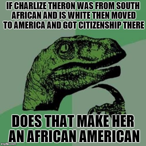 Philosoraptor | IF CHARLIZE THERON WAS FROM SOUTH AFRICAN AND IS WHITE THEN MOVED TO AMERICA AND GOT CITIZENSHIP THERE DOES THAT MAKE HER AN AFRICAN AMERICA | image tagged in memes,philosoraptor | made w/ Imgflip meme maker
