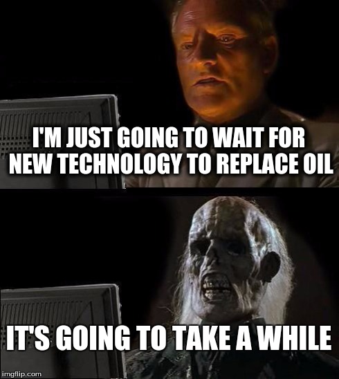 I'll Just Wait Here Meme | I'M JUST GOING TO WAIT FOR NEW TECHNOLOGY TO REPLACE OIL IT'S GOING TO TAKE A WHILE | image tagged in memes,ill just wait here | made w/ Imgflip meme maker