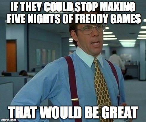 That Would Be Great Meme | IF THEY COULD STOP MAKING FIVE NIGHTS OF FREDDY GAMES THAT WOULD BE GREAT | image tagged in memes,that would be great | made w/ Imgflip meme maker