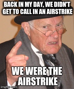 Back In My Day | BACK IN MY DAY, WE DIDN'T GET TO CALL IN AN AIRSTRIKE WE WERE THE AIRSTRIKE | image tagged in memes,back in my day | made w/ Imgflip meme maker