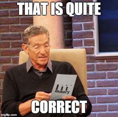 THAT IS QUITE CORRECT | image tagged in memes,maury lie detector | made w/ Imgflip meme maker