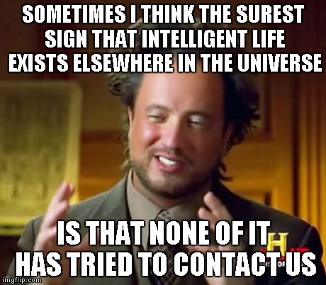 Ancient Aliens Meme | SOMETIMES I THINK THE SUREST SIGN THAT INTELLIGENT LIFE EXISTS ELSEWHERE IN THE UNIVERSE IS THAT NONE OF IT HAS TRIED TO CONTACT US | image tagged in memes,ancient aliens | made w/ Imgflip meme maker