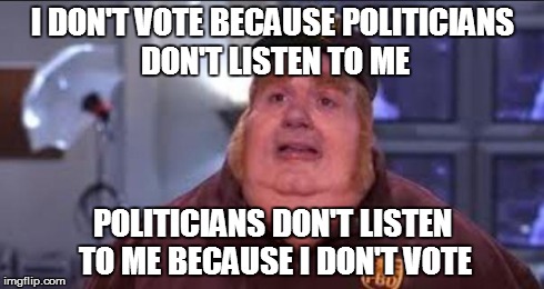 Fat Bastard | I DON'T VOTE BECAUSE POLITICIANS DON'T LISTEN TO ME POLITICIANS DON'T LISTEN TO ME BECAUSE I DON'T VOTE | image tagged in fat bastard,AdviceAnimals | made w/ Imgflip meme maker
