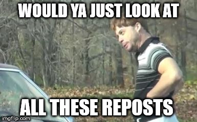 ed bassmaster would y alook at that | WOULD YA JUST LOOK AT ALL THESE REPOSTS | image tagged in ed bassmaster would y alook at that | made w/ Imgflip meme maker