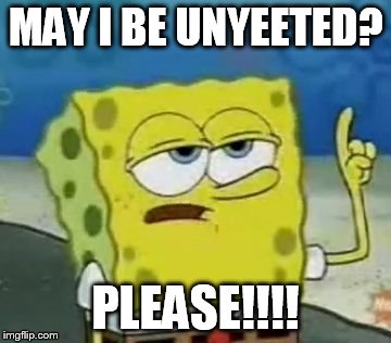 I'll Have You Know Spongebob | MAY I BE UNYEETED? PLEASE!!!! | image tagged in memes,ill have you know spongebob | made w/ Imgflip meme maker