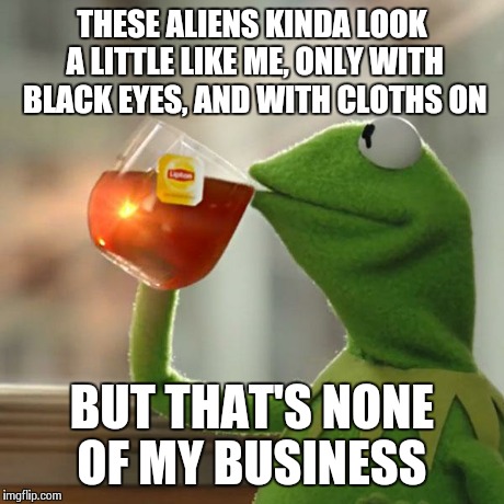 But That's None Of My Business Meme | THESE ALIENS KINDA LOOK A LITTLE LIKE ME, ONLY WITH BLACK EYES, AND WITH CLOTHS ON BUT THAT'S NONE OF MY BUSINESS | image tagged in memes,but thats none of my business,kermit the frog | made w/ Imgflip meme maker