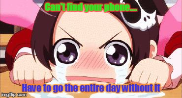 the crying anime girl | Can't find your phone.... Have to go the entire day without it | image tagged in the crying anime girl | made w/ Imgflip meme maker