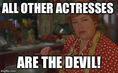 Kathy bates | ALL OTHER ACTRESSES ARE THE DEVIL! | image tagged in kathy bates | made w/ Imgflip meme maker