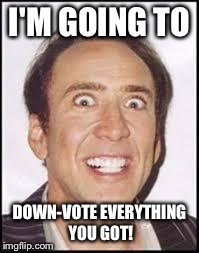 Crazy Nick Cage | I'M GOING TO DOWN-VOTE EVERYTHING YOU GOT! | image tagged in crazy nick cage,down voter exposed,lol,funny | made w/ Imgflip meme maker