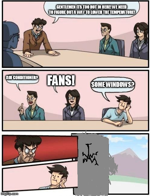 Boardroom Meeting Suggestion | GENTLEMEN ITS TOO HOT IN HERE! WE NEED TO FIGURE OUT A WAY TO LOWER THE TEMPERATURE! AIR CONDITIONER? FANS! SOME WINDOWS? | image tagged in memes,boardroom meeting suggestion | made w/ Imgflip meme maker