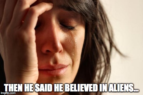 First World Problems | THEN HE SAID HE BELIEVED IN ALIENS... | image tagged in memes,first world problems,aliens,alien | made w/ Imgflip meme maker