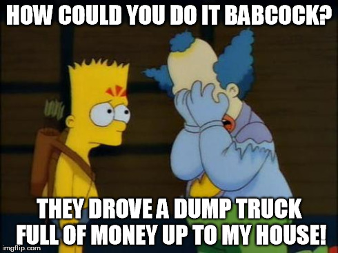 How could you do it? | HOW COULD YOU DO IT BABCOCK? THEY DROVE A DUMP TRUCK FULL OF MONEY UP TO MY HOUSE! | image tagged in babcock,nhl,maple leafs | made w/ Imgflip meme maker