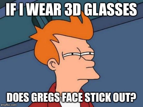 Futurama Fry Meme | IF I WEAR 3D GLASSES DOES GREGS FACE STICK OUT? | image tagged in memes,futurama fry | made w/ Imgflip meme maker