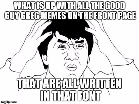 Jackie Chan WTF Meme | WHAT IS UP WITH ALL THE GOOD GUY GREG MEMES ON THE FRONT PAGE THAT ARE ALL WRITTEN IN THAT FONT | image tagged in memes,jackie chan wtf | made w/ Imgflip meme maker