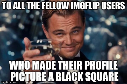 Leonardo Dicaprio Cheers Meme | TO ALL THE FELLOW IMGFLIP USERS WHO MADE THEIR PROFILE PICTURE A BLACK SQUARE | image tagged in memes,leonardo dicaprio cheers | made w/ Imgflip meme maker