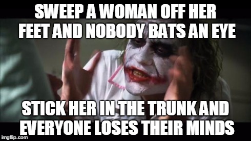 And everybody loses their minds Meme | SWEEP A WOMAN OFF HER FEET AND NOBODY BATS AN EYE STICK HER IN THE TRUNK AND EVERYONE LOSES THEIR MINDS | image tagged in memes,and everybody loses their minds | made w/ Imgflip meme maker